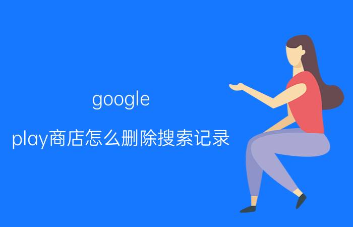 google play商店怎么删除搜索记录 google play服务怎么停用？